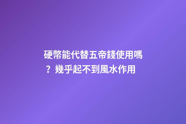 硬幣能代替五帝錢使用嗎？幾乎起不到風水作用